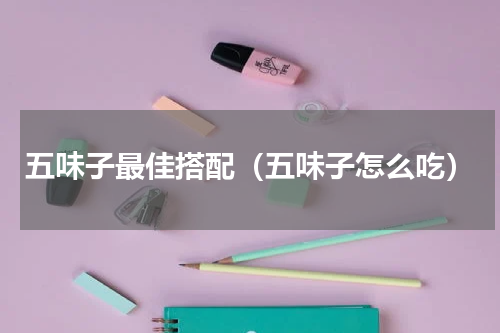 五味子最佳搭配（五味子怎么吃）
