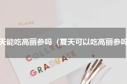 夏天能吃高丽参吗（夏天可以吃高丽参吗）