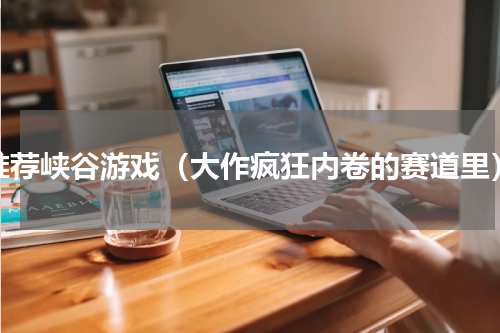 推荐峡谷游戏（大作疯狂内卷的赛道里）