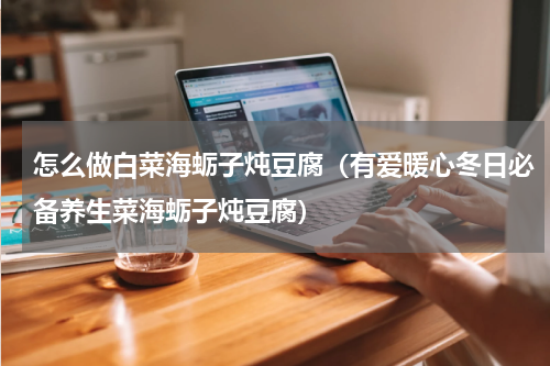 怎么做白菜海蛎子炖豆腐（有爱暖心冬日必备养生菜海蛎子炖豆腐）