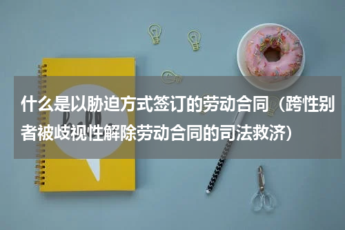 什么是以胁迫方式签订的劳动合同（跨性别者被歧视性解除劳动合同的司法救济）