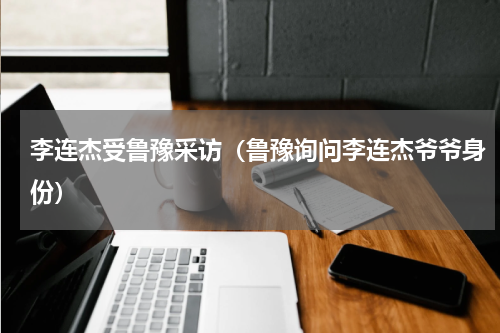 李连杰受鲁豫采访（鲁豫询问李连杰爷爷身份）
