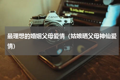 最理想的婚姻父母爱情（姑娘晒父母神仙爱情）