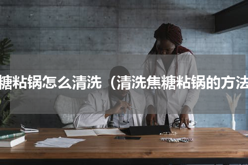 焦糖粘锅怎么清洗（清洗焦糖粘锅的方法）