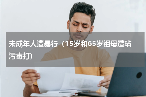 未成年人遭暴行（15岁和65岁祖母遭玷污毒打）