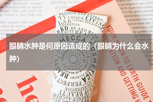 眼睛水肿是何原因造成的（眼睛为什么会水肿）