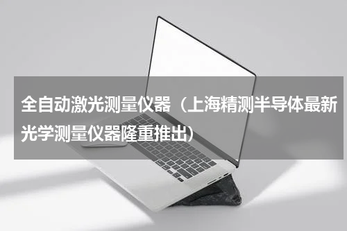 全自动激光测量仪器（上海精测半导体最新光学测量仪器隆重推出）