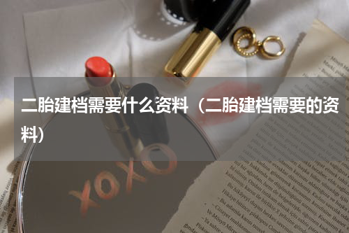 二胎建档需要什么资料（二胎建档需要的资料）