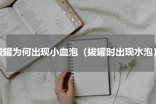 拔罐为何出现小血泡（拔罐时出现水泡）