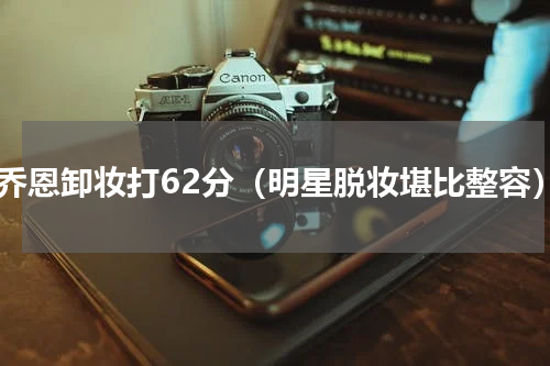 陈乔恩卸妆打62分（明星脱妆堪比整容）
