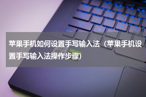 苹果手机如何设置手写输入法（苹果手机设置手写输入法操作步骤）