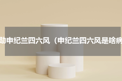 功勋申纪兰四六风（申纪兰四六风是啥病）
