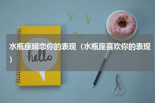 水瓶座暗恋你的表现（水瓶座喜欢你的表现）