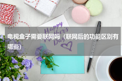 电视盒子需要联网吗（联网后的功能区别有哪些）