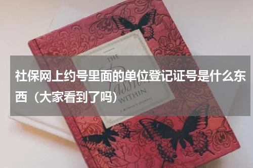 社保网上约号里面的单位登记证号是什么东西（大家看到了吗）