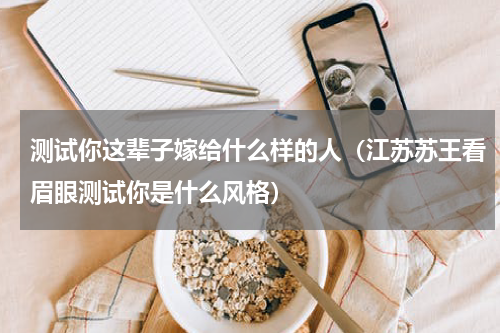 测试你这辈子嫁给什么样的人（江苏苏王看眉眼测试你是什么风格）