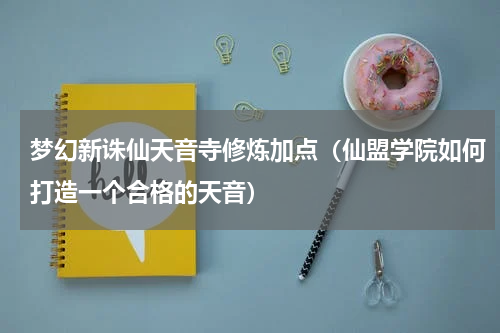 梦幻新诛仙天音寺修炼加点（仙盟学院如何打造一个合格的天音）