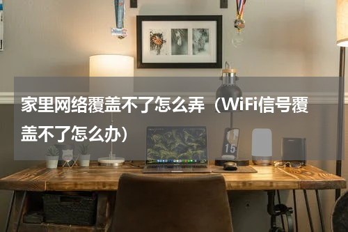 家里网络覆盖不了怎么弄（WiFi信号覆盖不了怎么办）