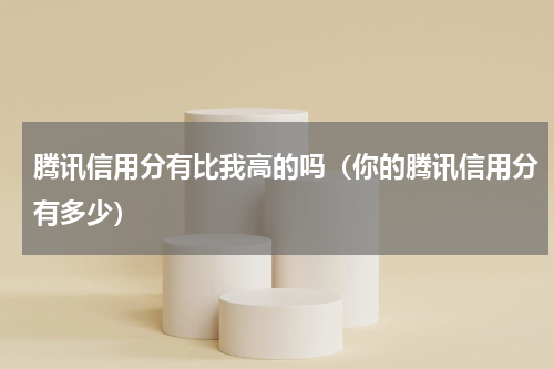 腾讯信用分有比我高的吗（你的腾讯信用分有多少）