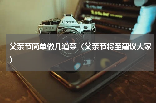 父亲节简单做几道菜（父亲节将至建议大家）