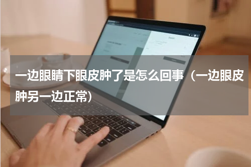 一边眼睛下眼皮肿了是怎么回事（一边眼皮肿另一边正常）