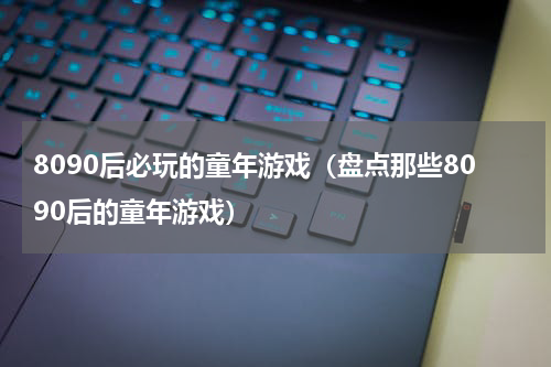 8090后必玩的童年游戏（盘点那些8090后的童年游戏）