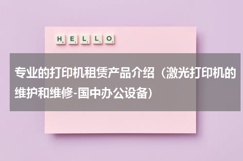专业的打印机租赁产品介绍（激光打印机的维护和维修-国中办公设备）