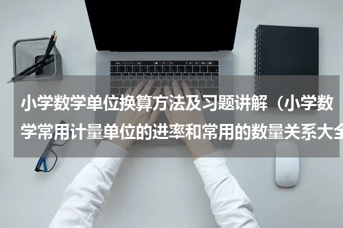 小学数学单位换算方法及习题讲解（小学数学常用计量单位的进率和常用的数量关系大全）