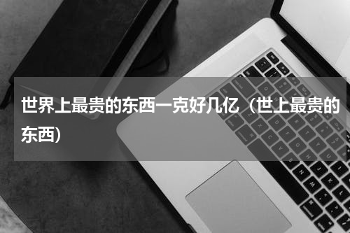 世界上最贵的东西一克好几亿（世上最贵的东西）