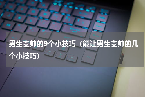 男生变帅的9个小技巧（能让男生变帅的几个小技巧）