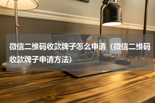 微信二维码收款牌子怎么申请（微信二维码收款牌子申请方法）
