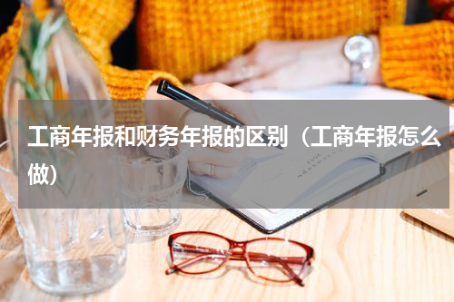工商年报和财务年报的区别（工商年报怎么做）
