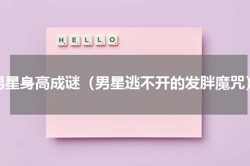 男星身高成谜（男星逃不开的发胖魔咒）