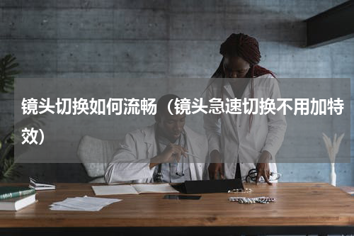镜头切换如何流畅（镜头急速切换不用加特效）