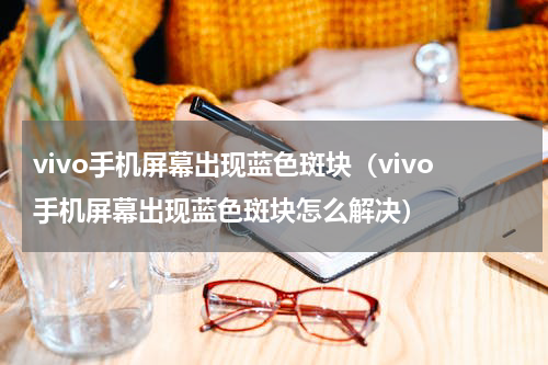 vivo手机屏幕出现蓝色斑块（vivo手机屏幕出现蓝色斑块怎么解决）