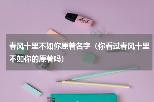 春风十里不如你原著名字（你看过春风十里不如你的原著吗）