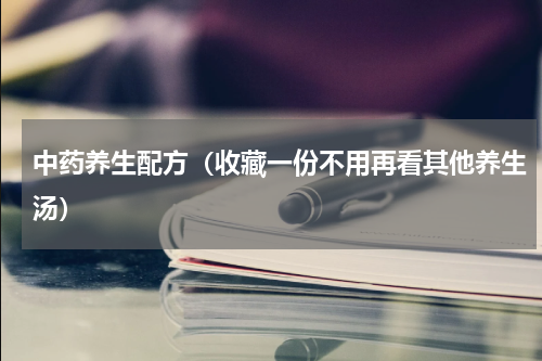 中药养生配方（收藏一份不用再看其他养生汤）