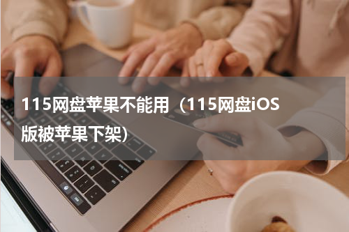 115网盘苹果不能用（115网盘iOS版被苹果下架）