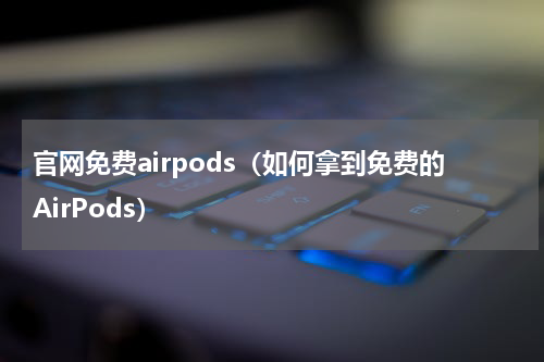 官网免费airpods（如何拿到免费的AirPods）