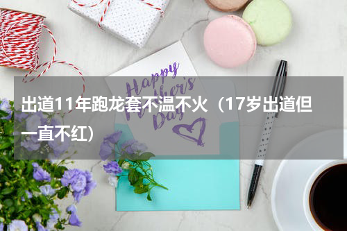 出道11年跑龙套不温不火（17岁出道但一直不红）