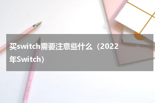 买switch需要注意些什么（2022年Switch）