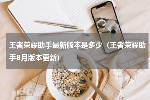 王者荣耀助手最新版本是多少（王者荣耀助手8月版本更新）