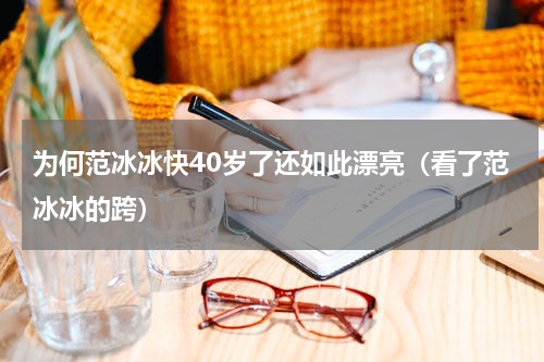 为何范冰冰快40岁了还如此漂亮（看了范冰冰的跨）