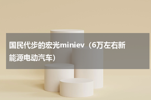 国民代步的宏光miniev（6万左右新能源电动汽车）