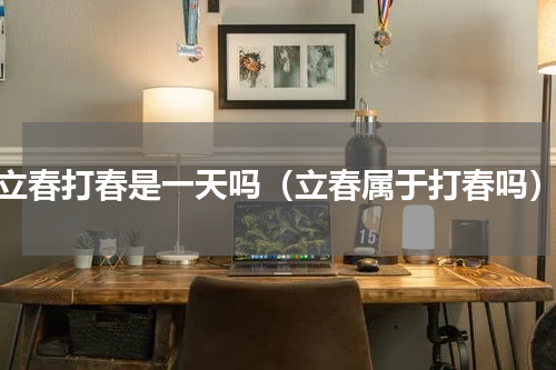 立春打春是一天吗（立春属于打春吗）