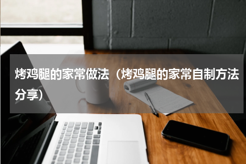 烤鸡腿的家常做法（烤鸡腿的家常自制方法分享）