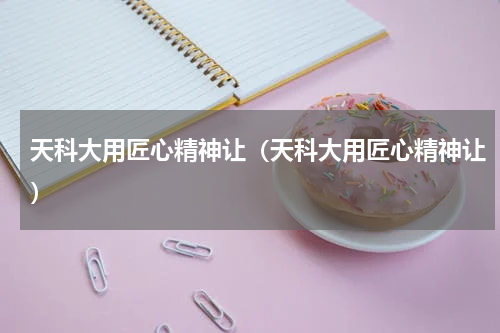 天科大用匠心精神让（天科大用匠心精神让）