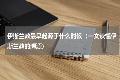 伊斯兰教最早起源于什么时候（一文读懂伊斯兰教的溯源）