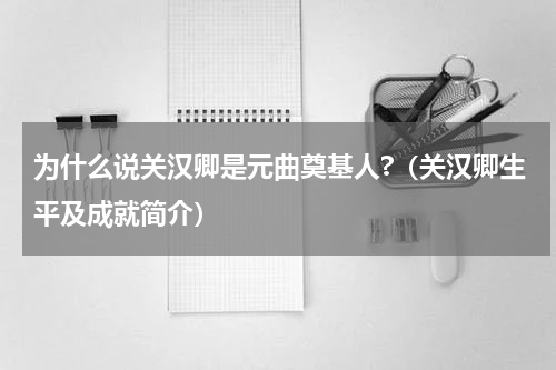为什么说关汉卿是元曲奠基人?（关汉卿生平及成就简介）