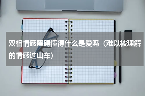 双相情感障碍懂得什么是爱吗（难以被理解的情感过山车）